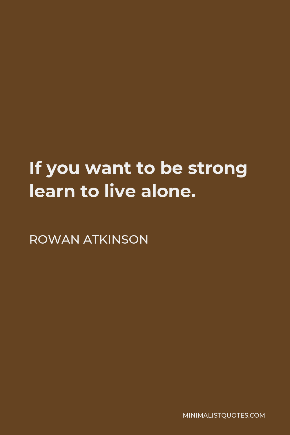 Rowan Atkinson Quote - If you want to be strong learn to live alone.