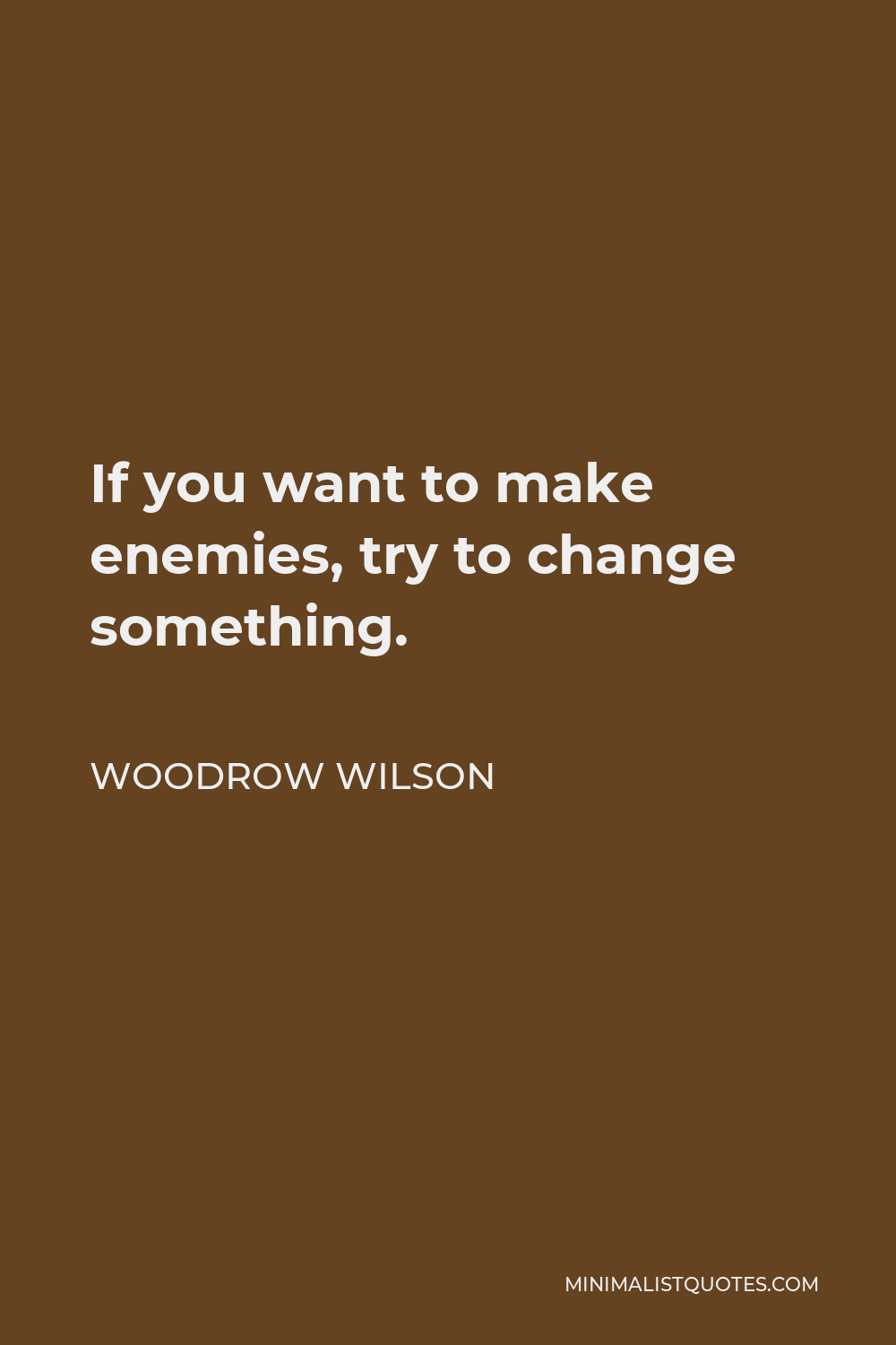 Woodrow Wilson Quote - If you want to make enemies, try to change something.