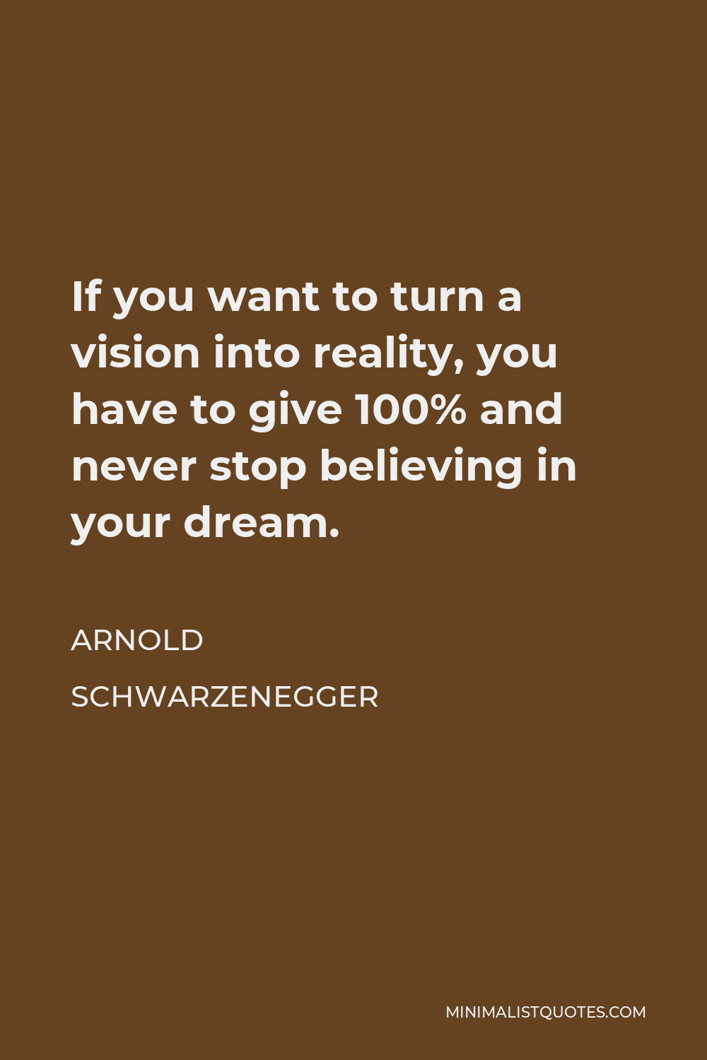 Arnold Schwarzenegger Quote - If you want to turn a vision into reality, you have to give 100% and never stop believing in your dream.