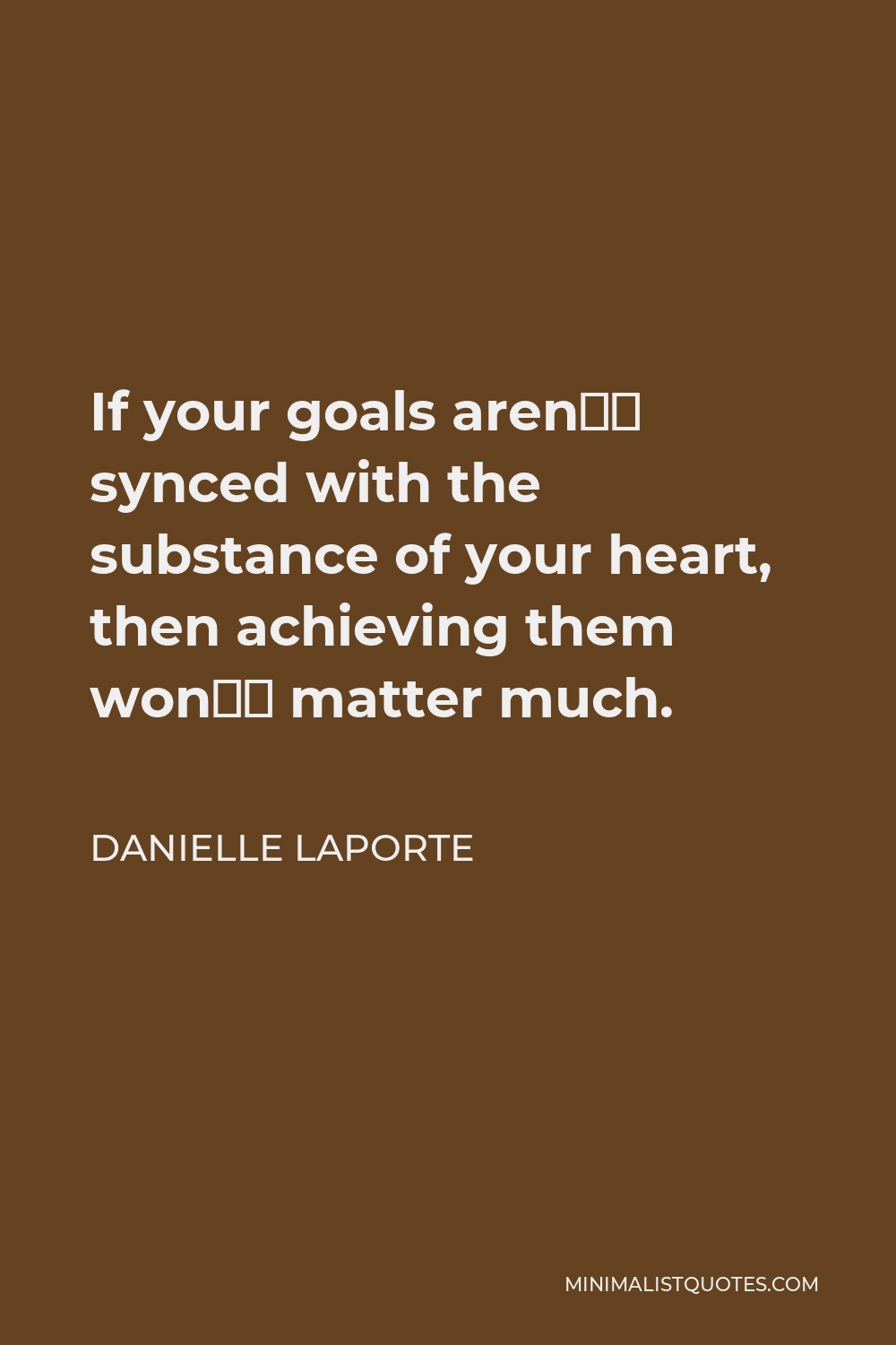 Danielle LaPorte Quote - If your goals aren’t synced with the substance of your heart, then achieving them won’t matter much.