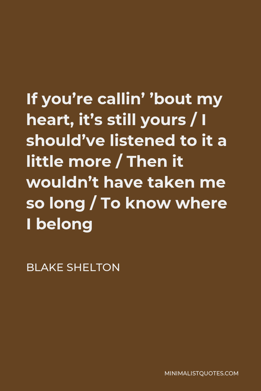 Blake Shelton Quote - If you’re callin’ ’bout my heart, it’s still yours / I should’ve listened to it a little more / Then it wouldn’t have taken me so long / To know where I belong
