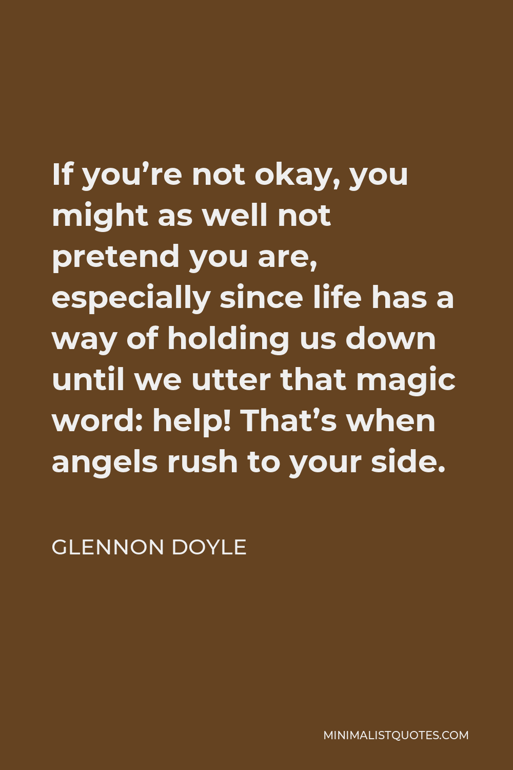 Glennon Doyle Quote - If you’re not okay, you might as well not pretend you are, especially since life has a way of holding us down until we utter that magic word: help! That’s when angels rush to your side.