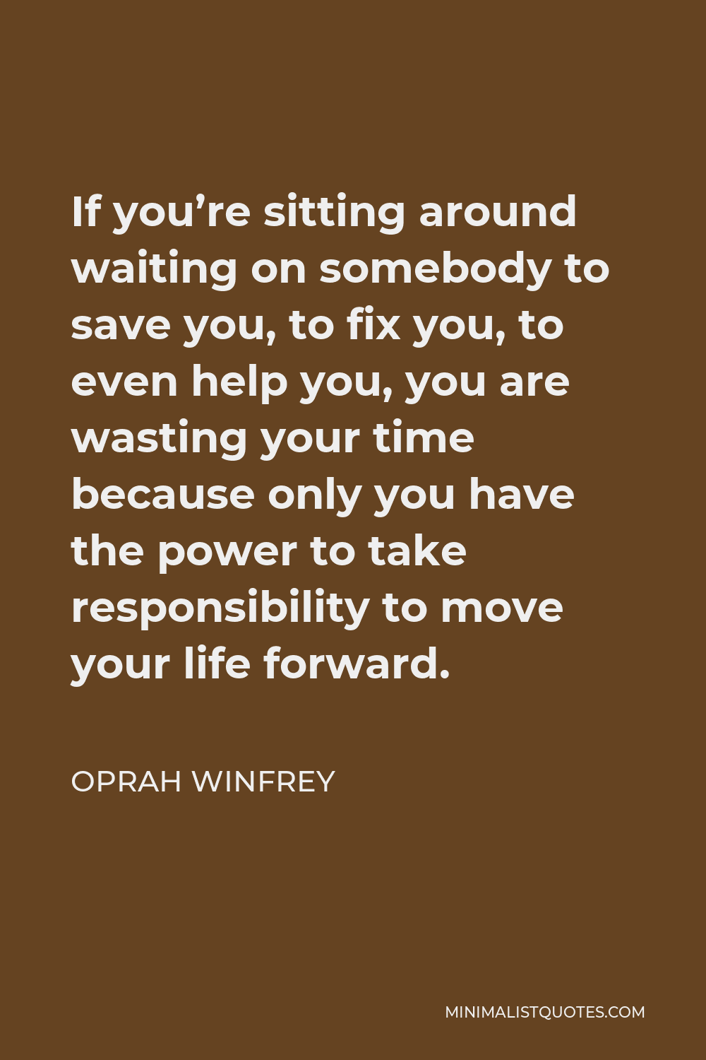 Oprah Winfrey Quote - If you’re sitting around waiting on somebody to save you, to fix you, to even help you, you are wasting your time because only you have the power to take responsibility to move your life forward.