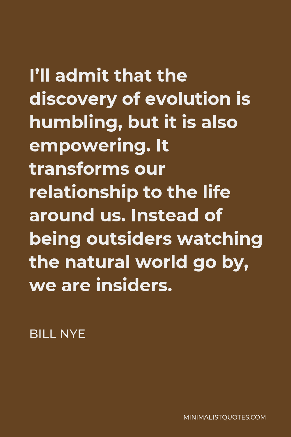 Bill Nye Quote - I’ll admit that the discovery of evolution is humbling, but it is also empowering. It transforms our relationship to the life around us. Instead of being outsiders watching the natural world go by, we are insiders.