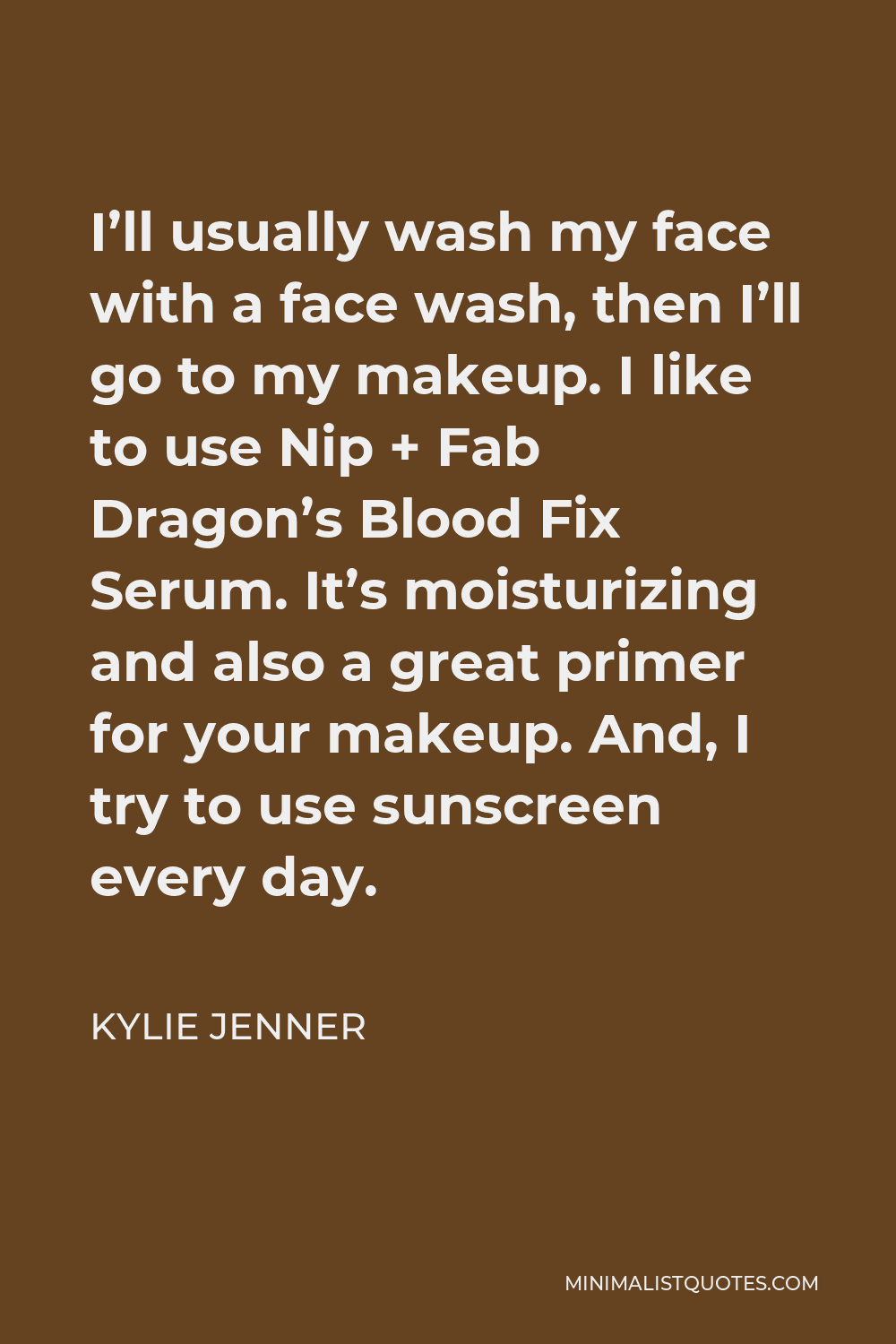 Kylie Jenner Quote - I’ll usually wash my face with a face wash, then I’ll go to my makeup. I like to use Nip + Fab Dragon’s Blood Fix Serum. It’s moisturizing and also a great primer for your makeup. And, I try to use sunscreen every day.