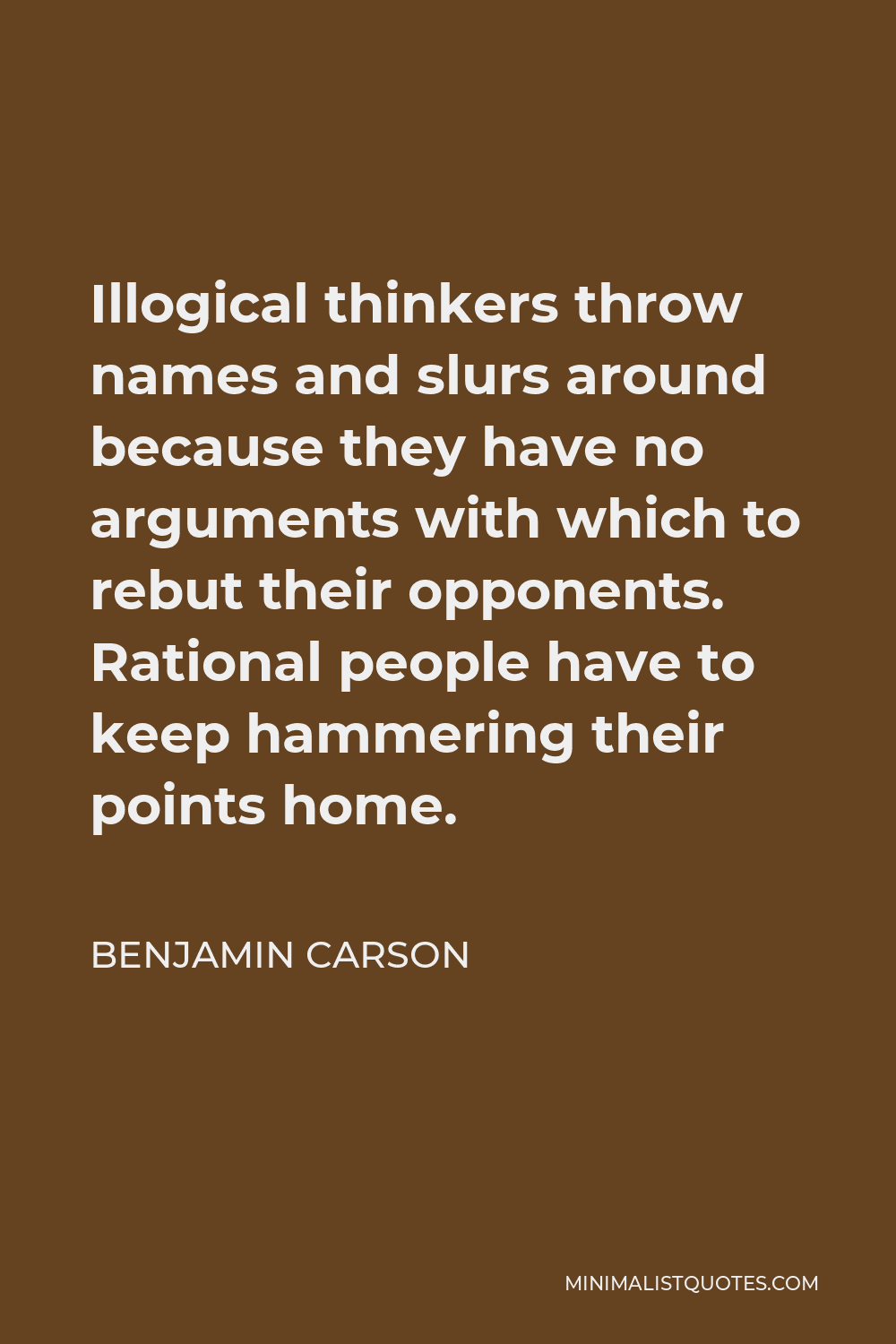 Benjamin Carson Quote - Illogical thinkers throw names and slurs around because they have no arguments with which to rebut their opponents. Rational people have to keep hammering their points home.
