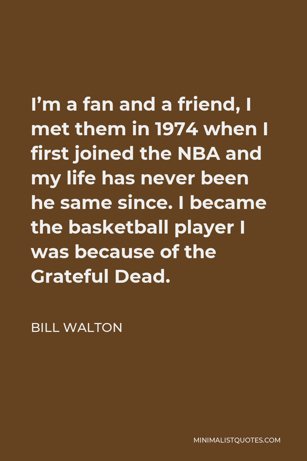Bill Walton Quote - I’m a fan and a friend, I met them in 1974 when I first joined the NBA and my life has never been he same since. I became the basketball player I was because of the Grateful Dead.