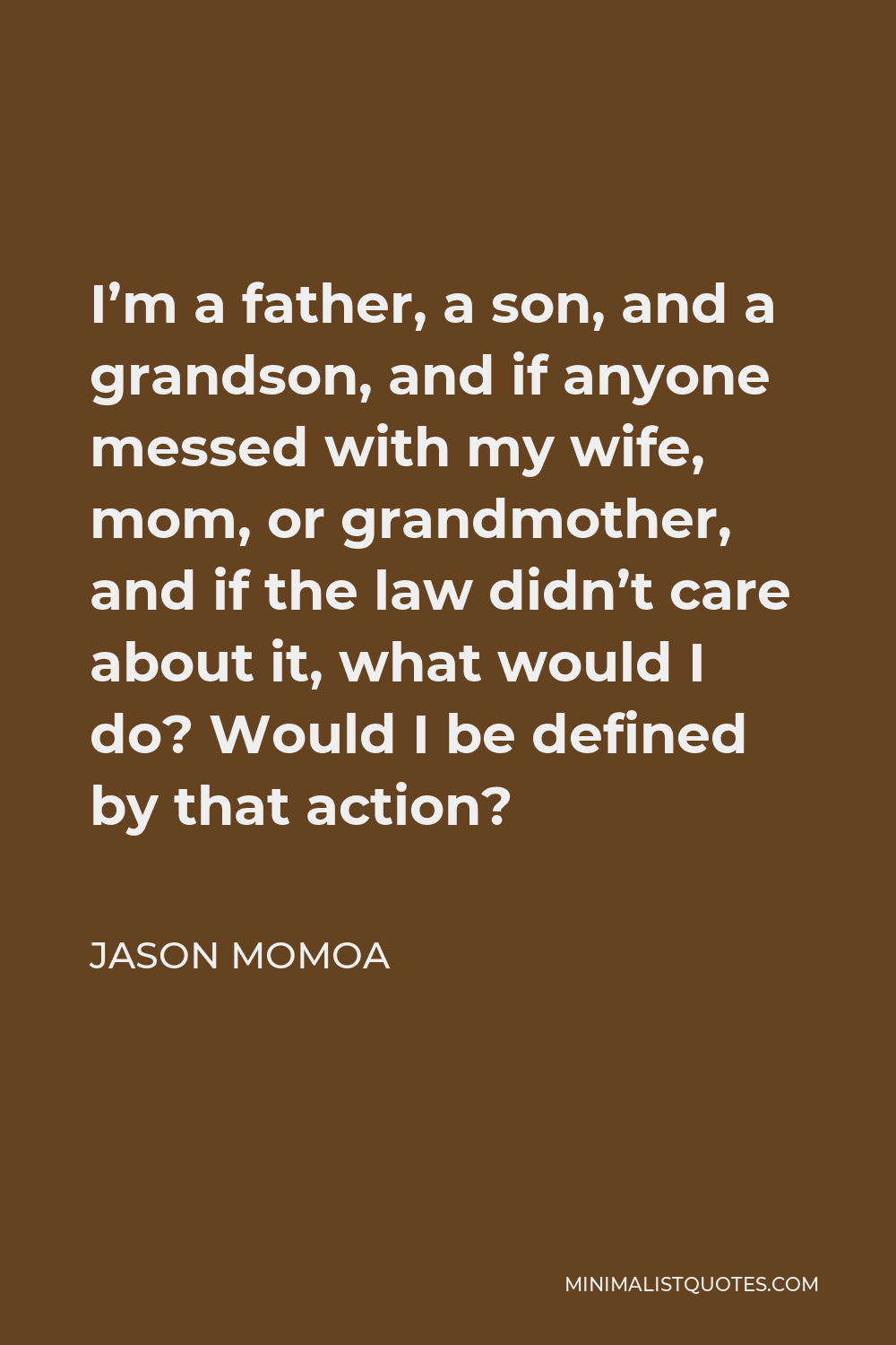 Jason Momoa Quote - I’m a father, a son, and a grandson, and if anyone messed with my wife, mom, or grandmother, and if the law didn’t care about it, what would I do? Would I be defined by that action?