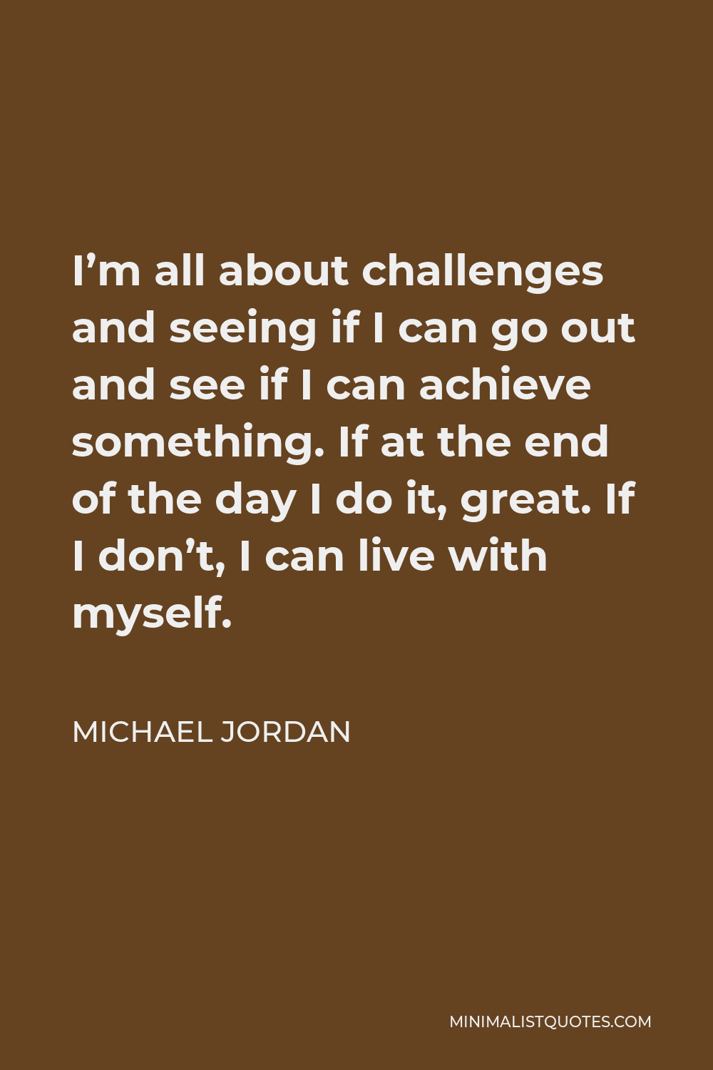 Michael Jordan Quote - I’m all about challenges and seeing if I can go out and see if I can achieve something. If at the end of the day I do it, great. If I don’t, I can live with myself.