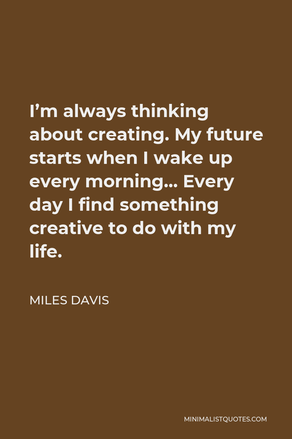 Miles Davis Quote - I’m always thinking about creating. My future starts when I wake up every morning… Every day I find something creative to do with my life.