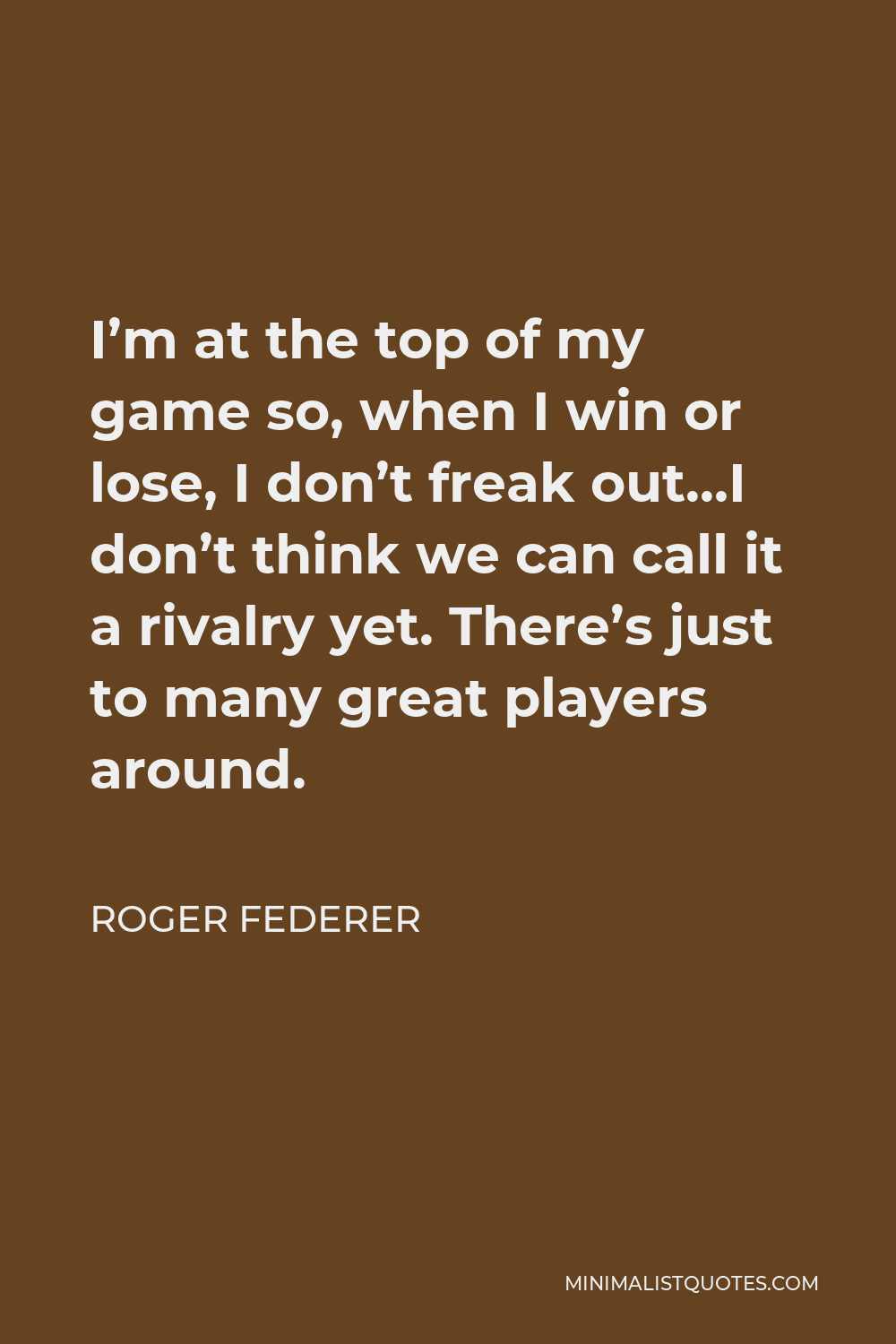Roger Federer Quote - I’m at the top of my game so, when I win or lose, I don’t freak out…I don’t think we can call it a rivalry yet. There’s just to many great players around.