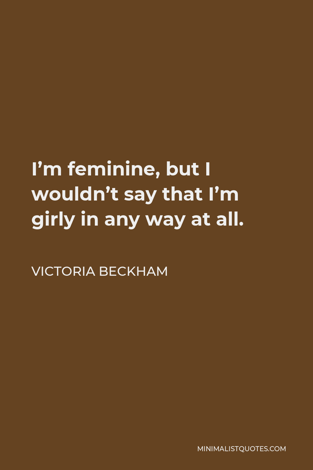 Victoria Beckham Quote - I’m feminine, but I wouldn’t say that I’m girly in any way at all.