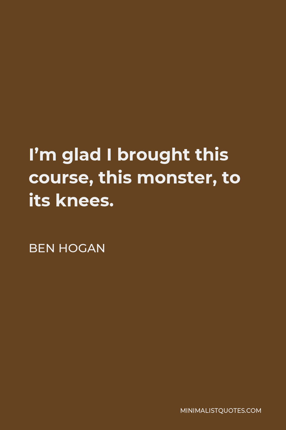 Ben Hogan Quote - I’m glad I brought this course, this monster, to its knees.