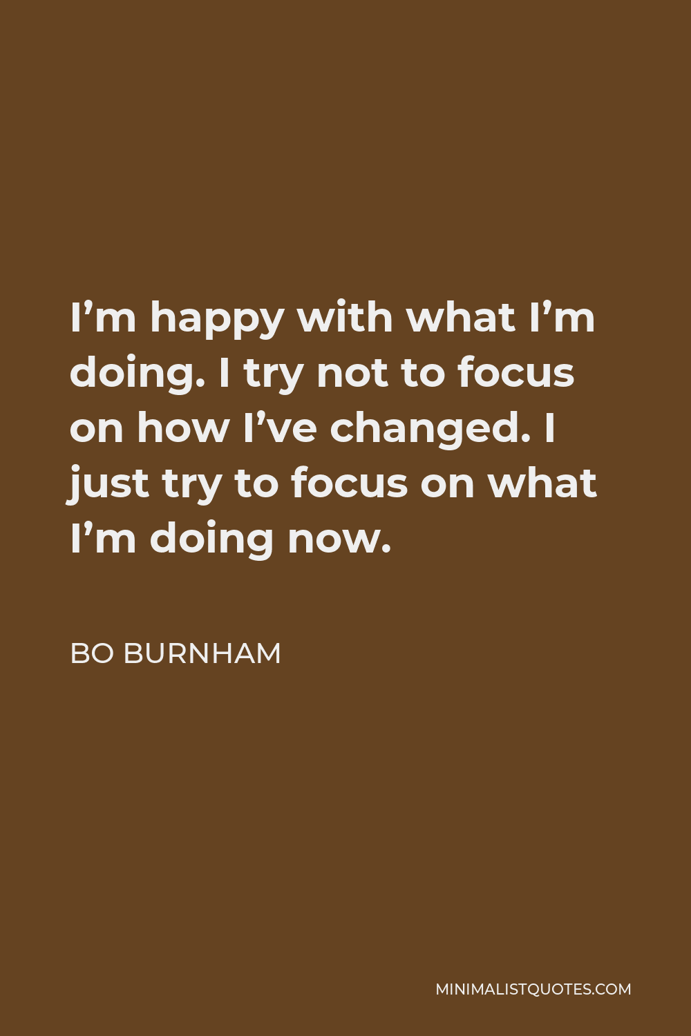 Bo Burnham Quote - I’m happy with what I’m doing. I try not to focus on how I’ve changed. I just try to focus on what I’m doing now.
