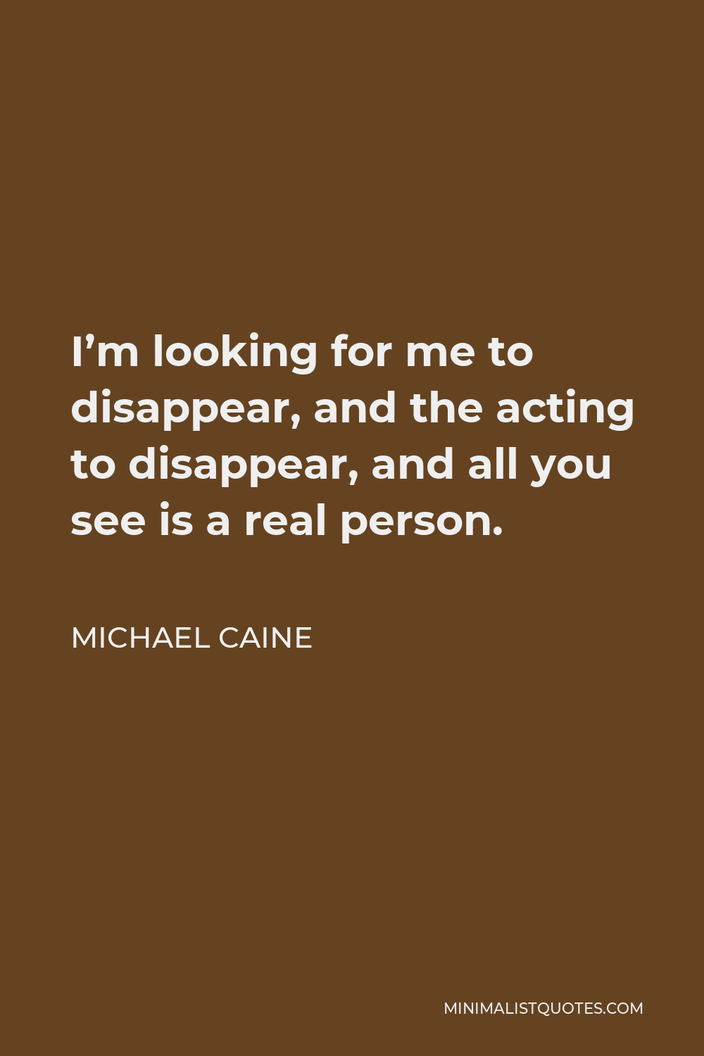 Michael Caine Quote - I’m looking for me to disappear, and the acting to disappear, and all you see is a real person.