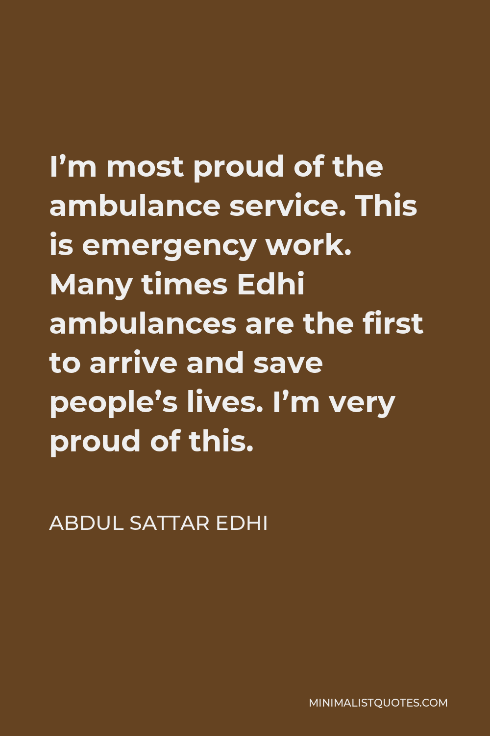Abdul Sattar Edhi Quote - I’m most proud of the ambulance service. This is emergency work. Many times Edhi ambulances are the first to arrive and save people’s lives. I’m very proud of this.