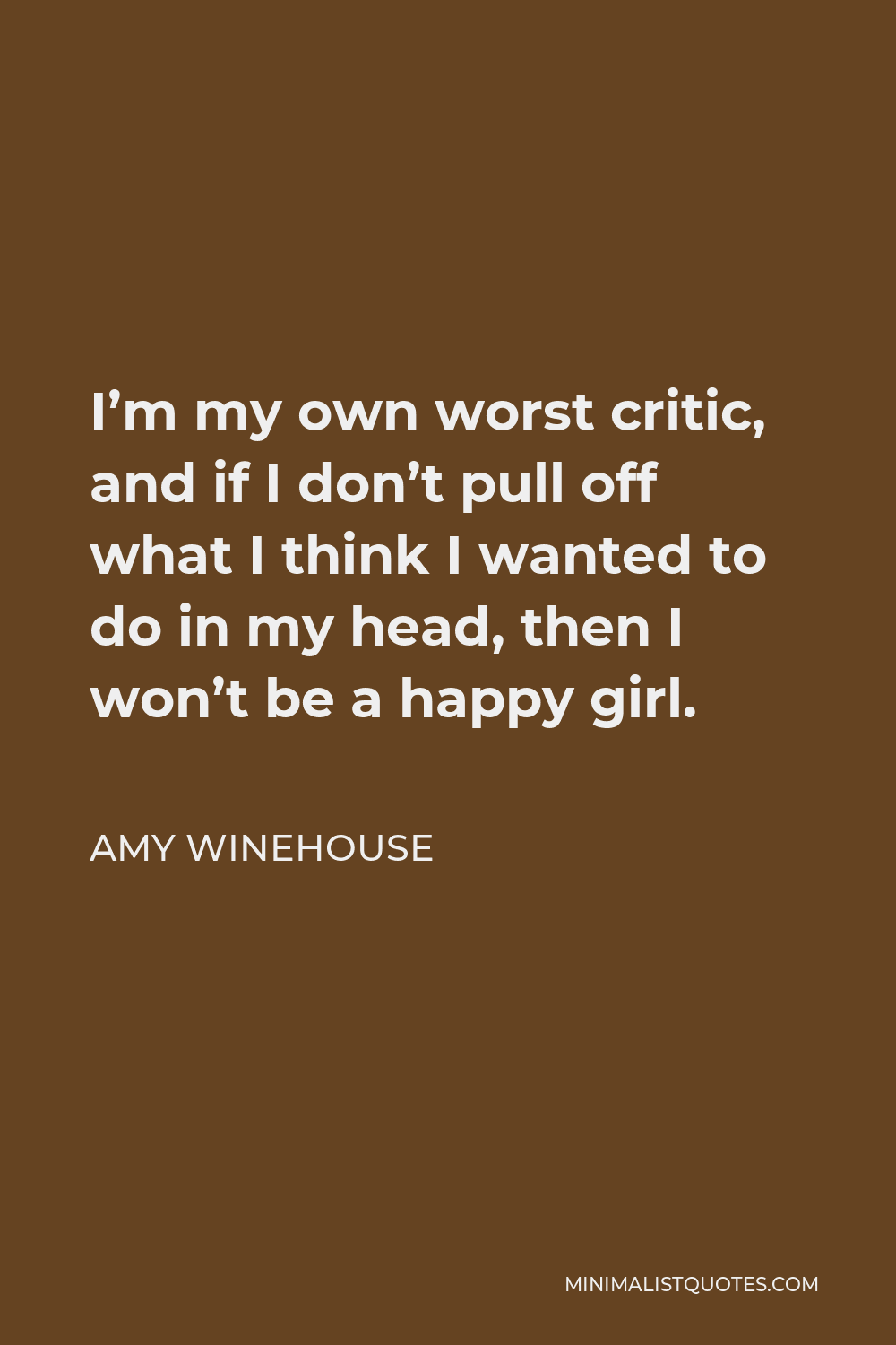 Amy Winehouse Quote - I’m my own worst critic, and if I don’t pull off what I think I wanted to do in my head, then I won’t be a happy girl.
