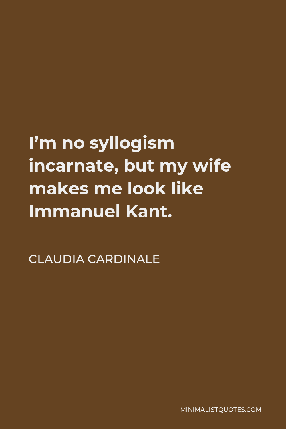Claudia Cardinale Quote - I’m no syllogism incarnate, but my wife makes me look like Immanuel Kant.
