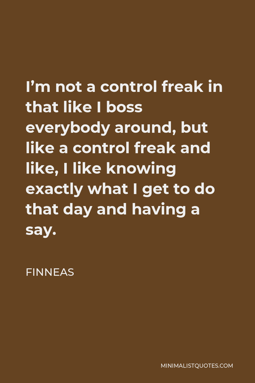Finneas Quote - I’m not a control freak in that like I boss everybody around, but like a control freak and like, I like knowing exactly what I get to do that day and having a say.