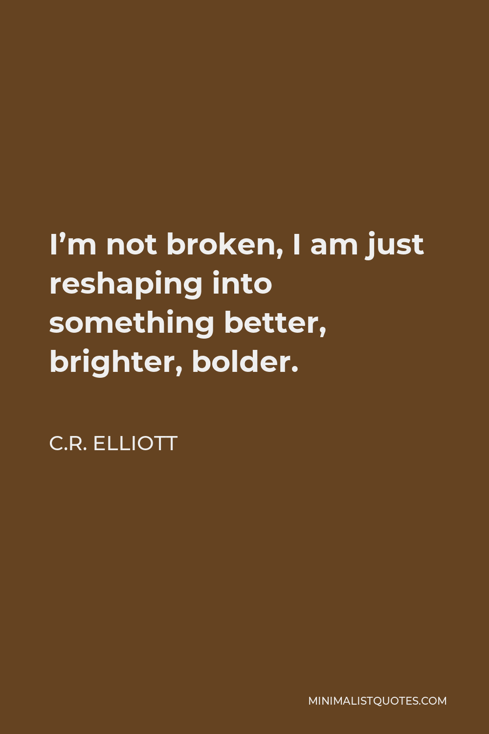 C.R. Elliott Quote - I’m not broken, I am just reshaping into something better, brighter, bolder.