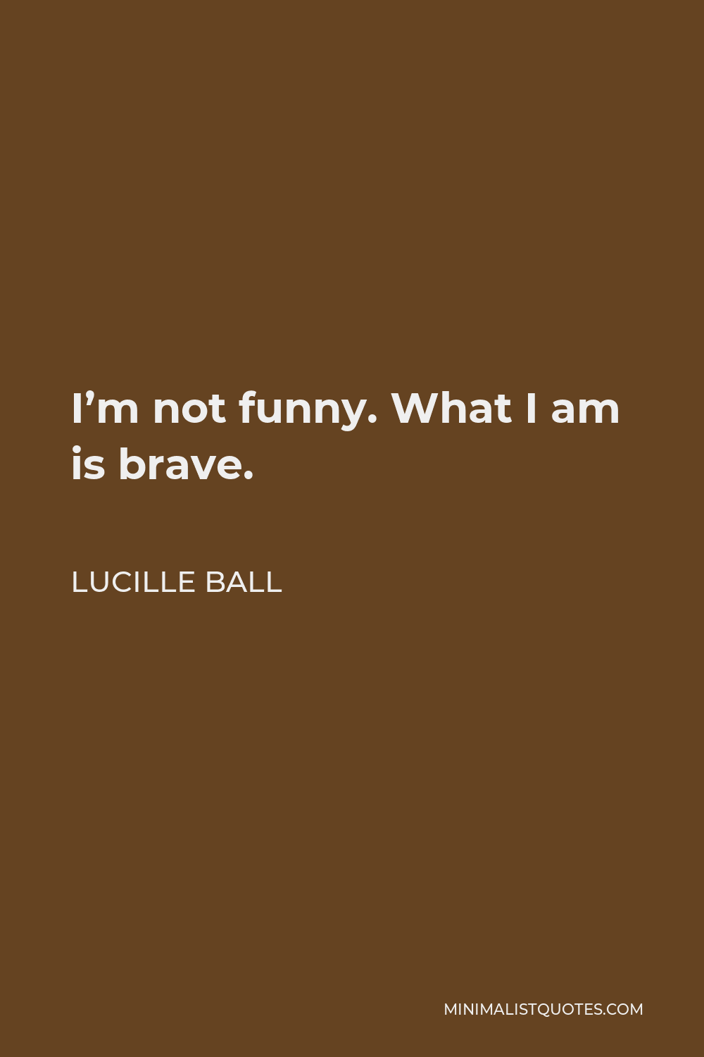 Lucille Ball Quote - I’m not funny. What I am is brave.
