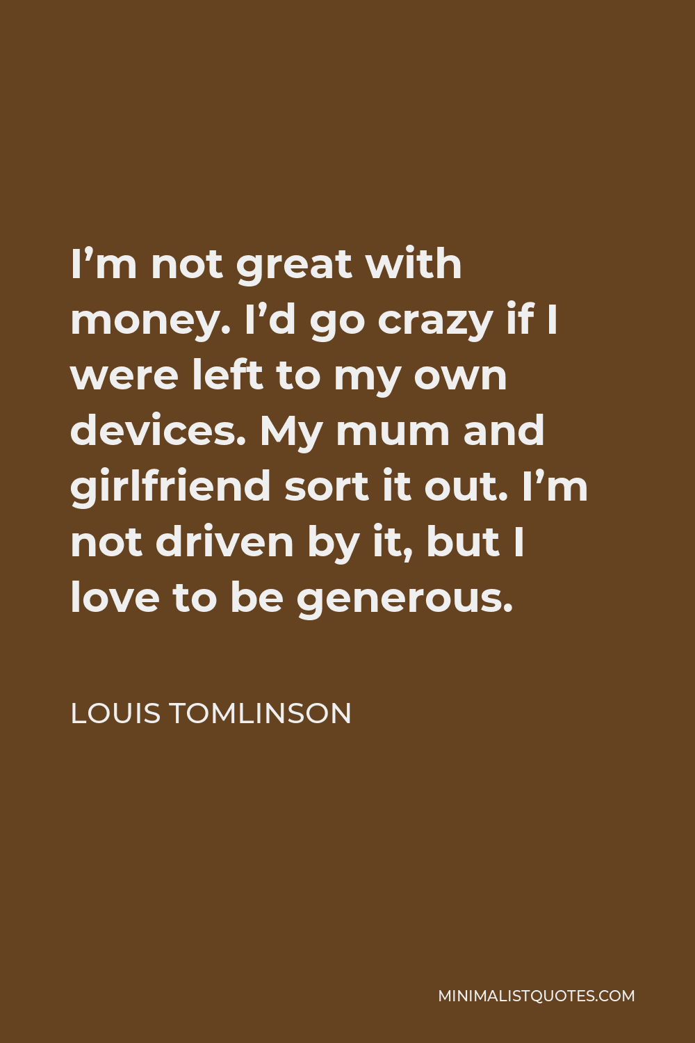 Louis Tomlinson Quote - I’m not great with money. I’d go crazy if I were left to my own devices. My mum and girlfriend sort it out. I’m not driven by it, but I love to be generous.