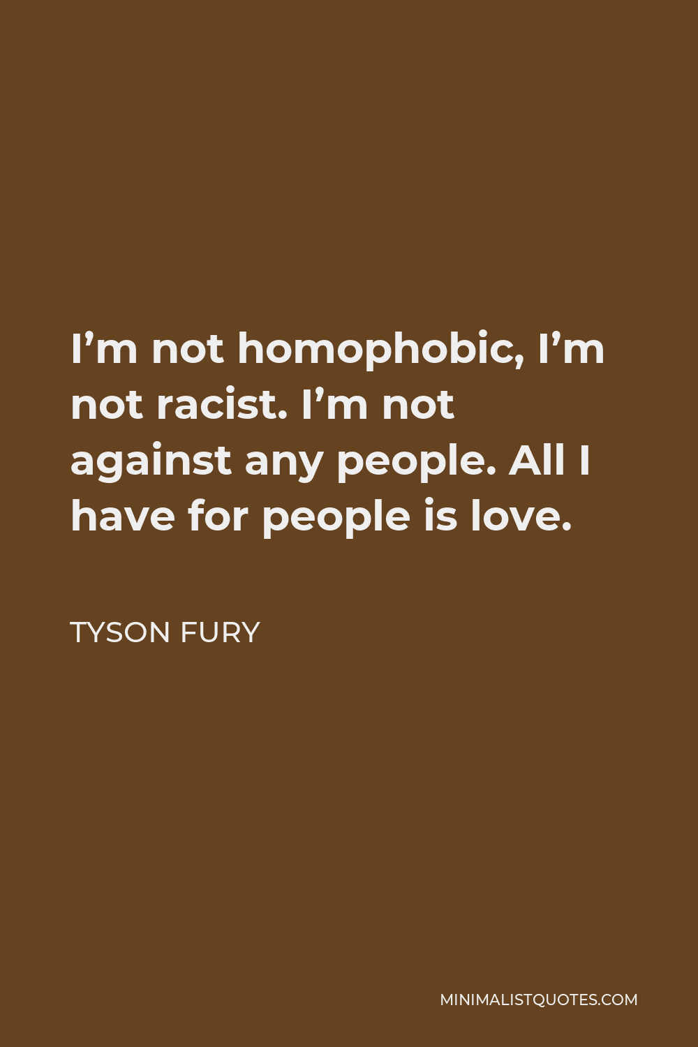 Tyson Fury Quote - I’m not homophobic, I’m not racist. I’m not against any people. All I have for people is love.