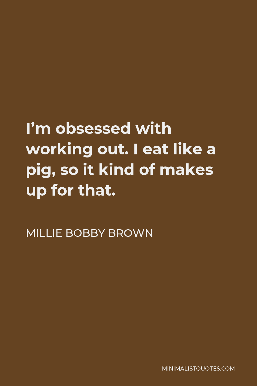 Millie Bobby Brown Quote - I’m obsessed with working out. I eat like a pig, so it kind of makes up for that.