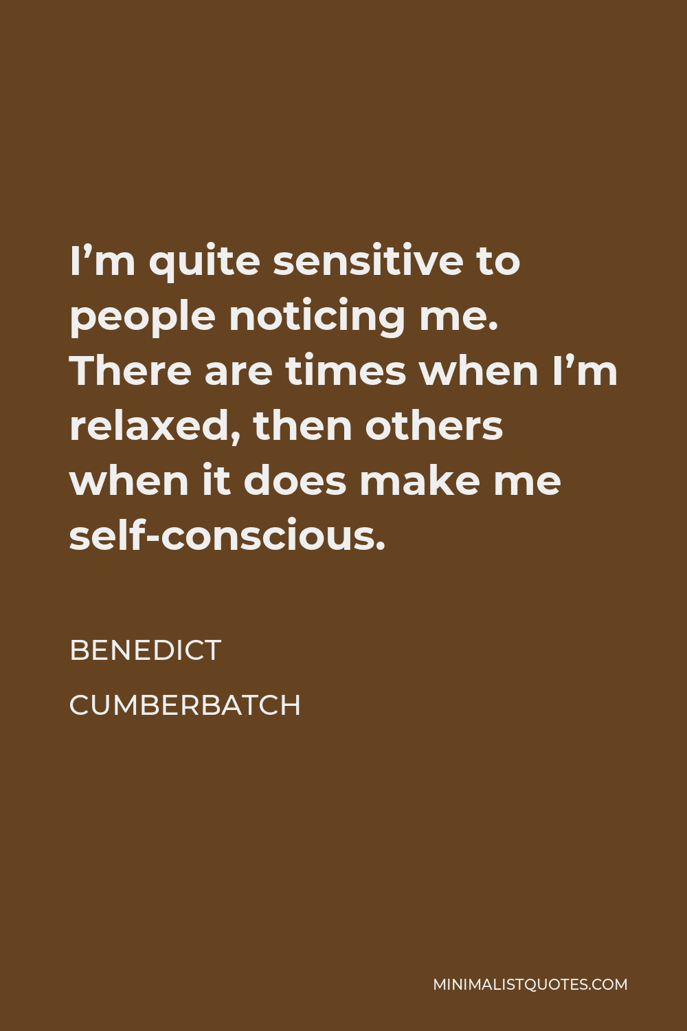 Benedict Cumberbatch Quote - I’m quite sensitive to people noticing me. There are times when I’m relaxed, then others when it does make me self-conscious.