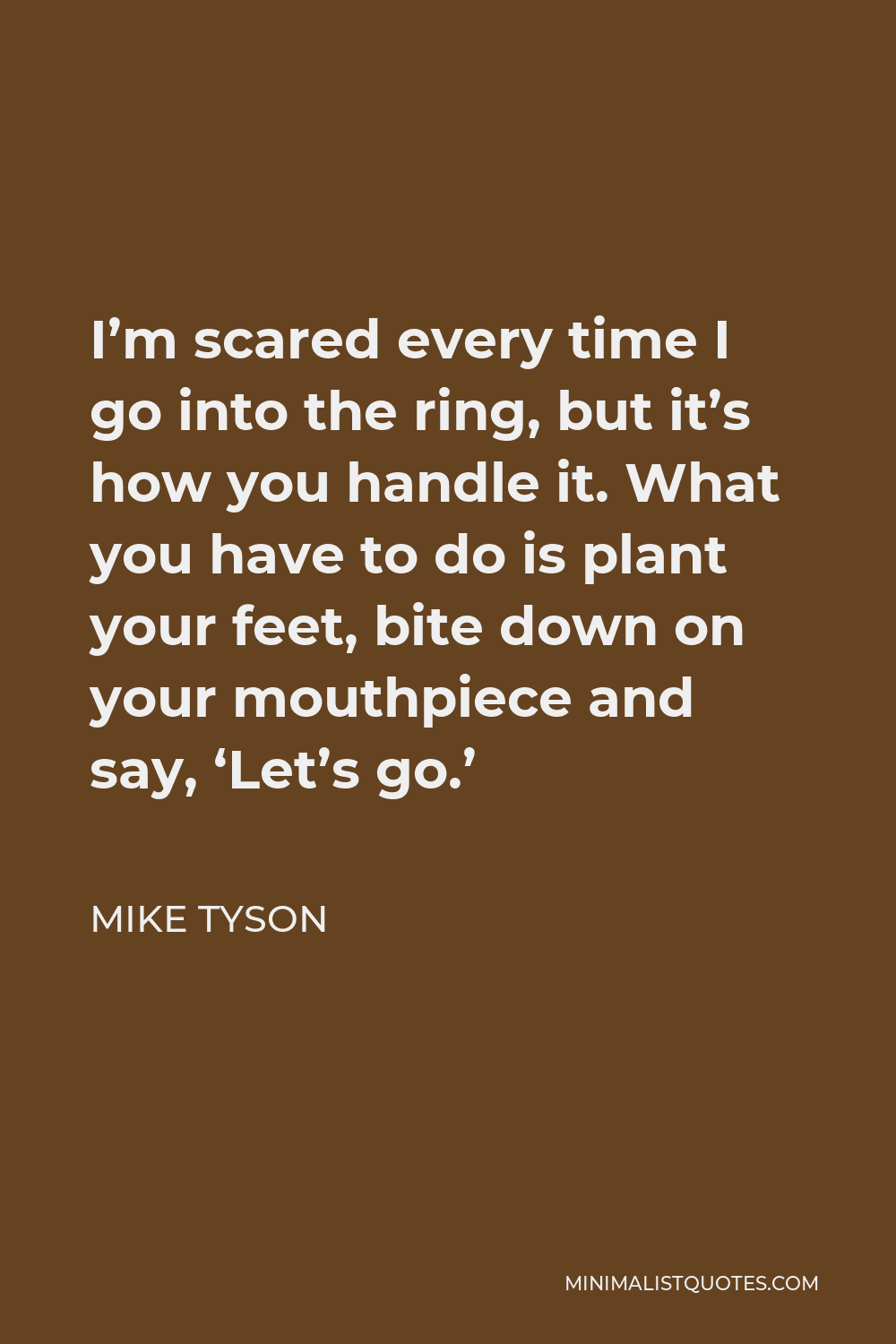 Mike Tyson Quote - I’m scared every time I go into the ring, but it’s how you handle it. What you have to do is plant your feet, bite down on your mouthpiece and say, ‘Let’s go.’
