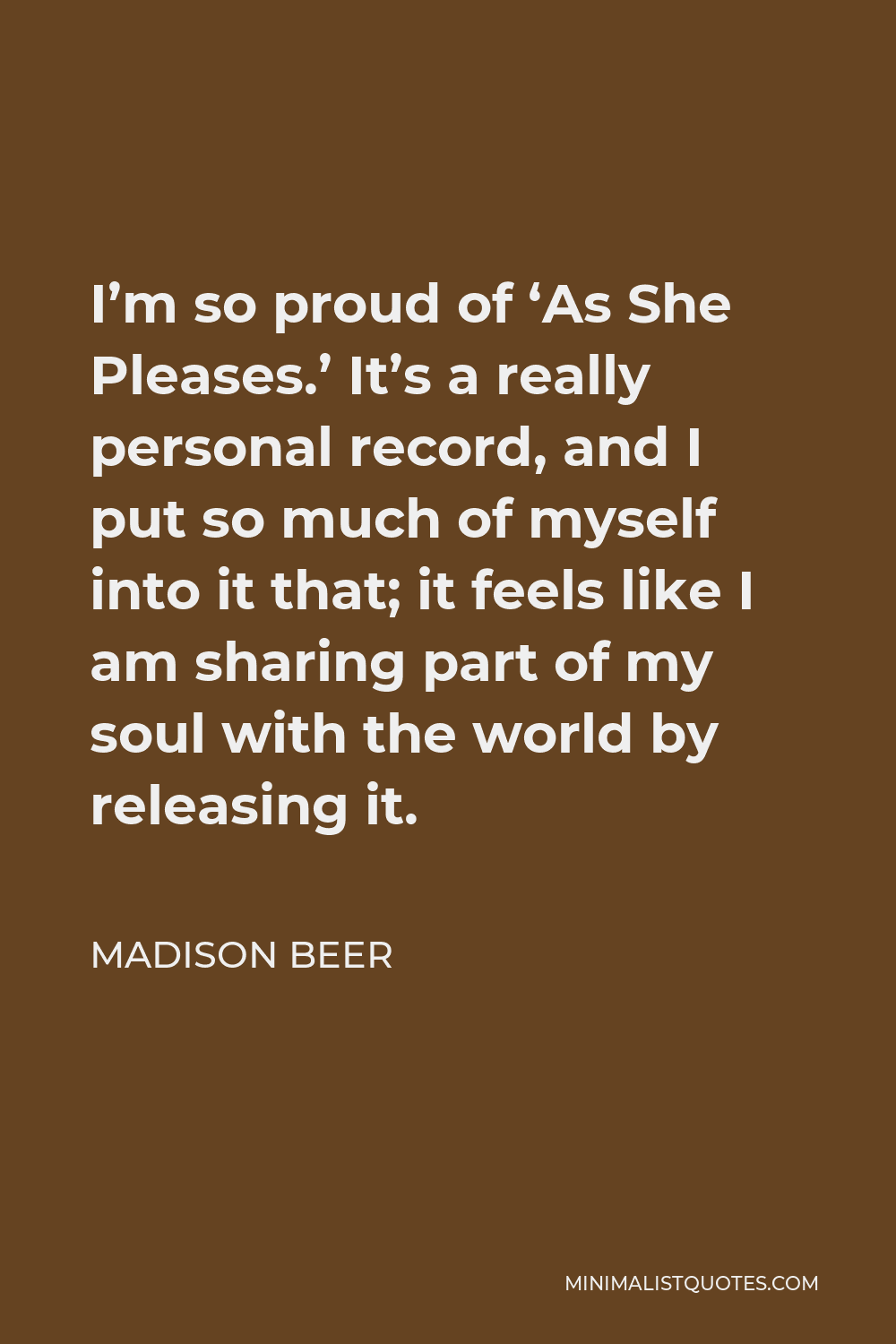 Madison Beer Quote - I’m so proud of ‘As She Pleases.’ It’s a really personal record, and I put so much of myself into it that; it feels like I am sharing part of my soul with the world by releasing it.