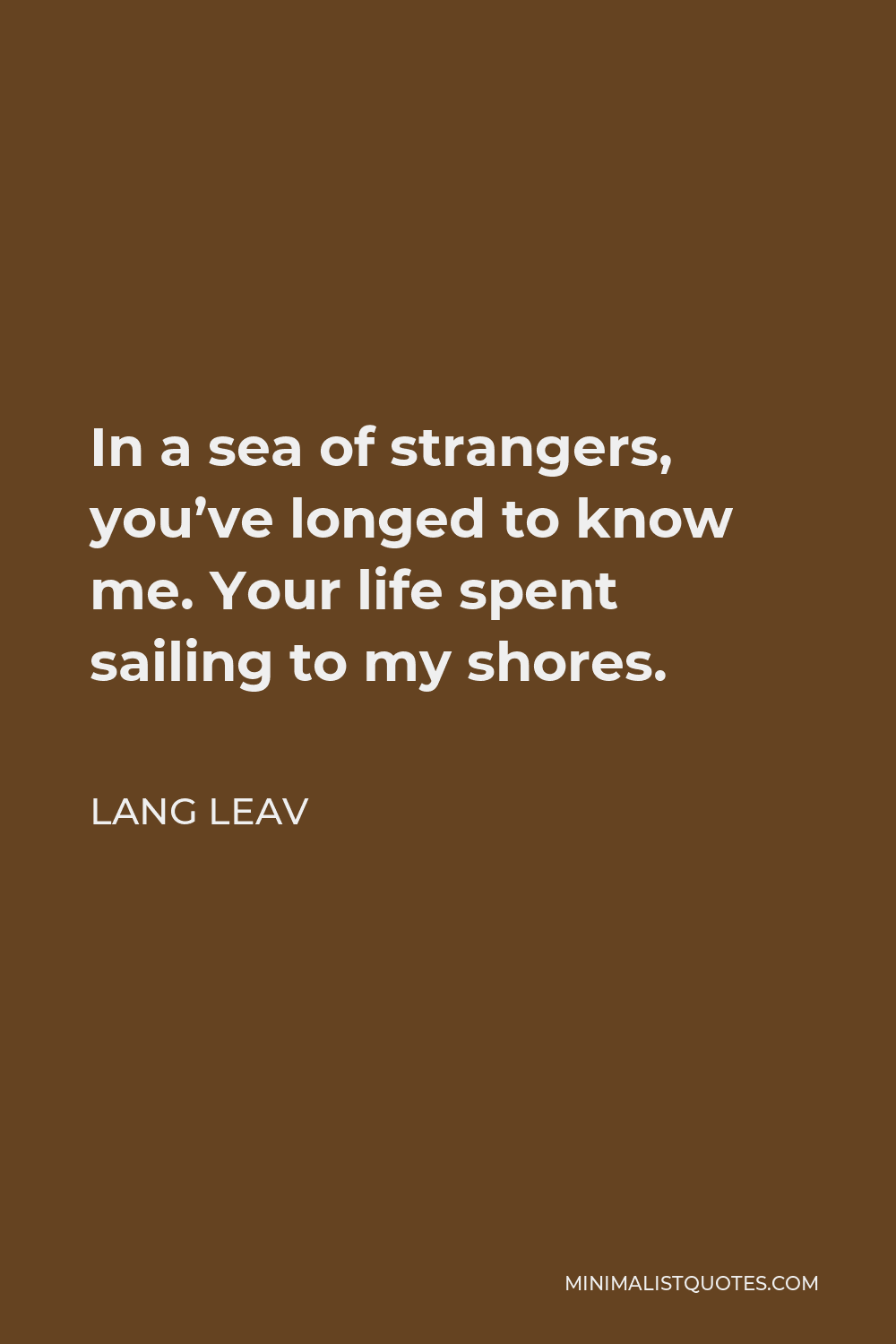 Lang Leav Quote - In a sea of strangers, you’ve longed to know me. Your life spent sailing to my shores.