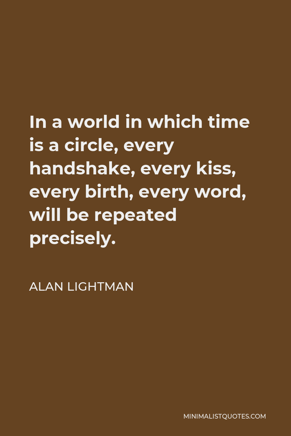 Alan Lightman Quote - In a world in which time is a circle, every handshake, every kiss, every birth, every word, will be repeated precisely.