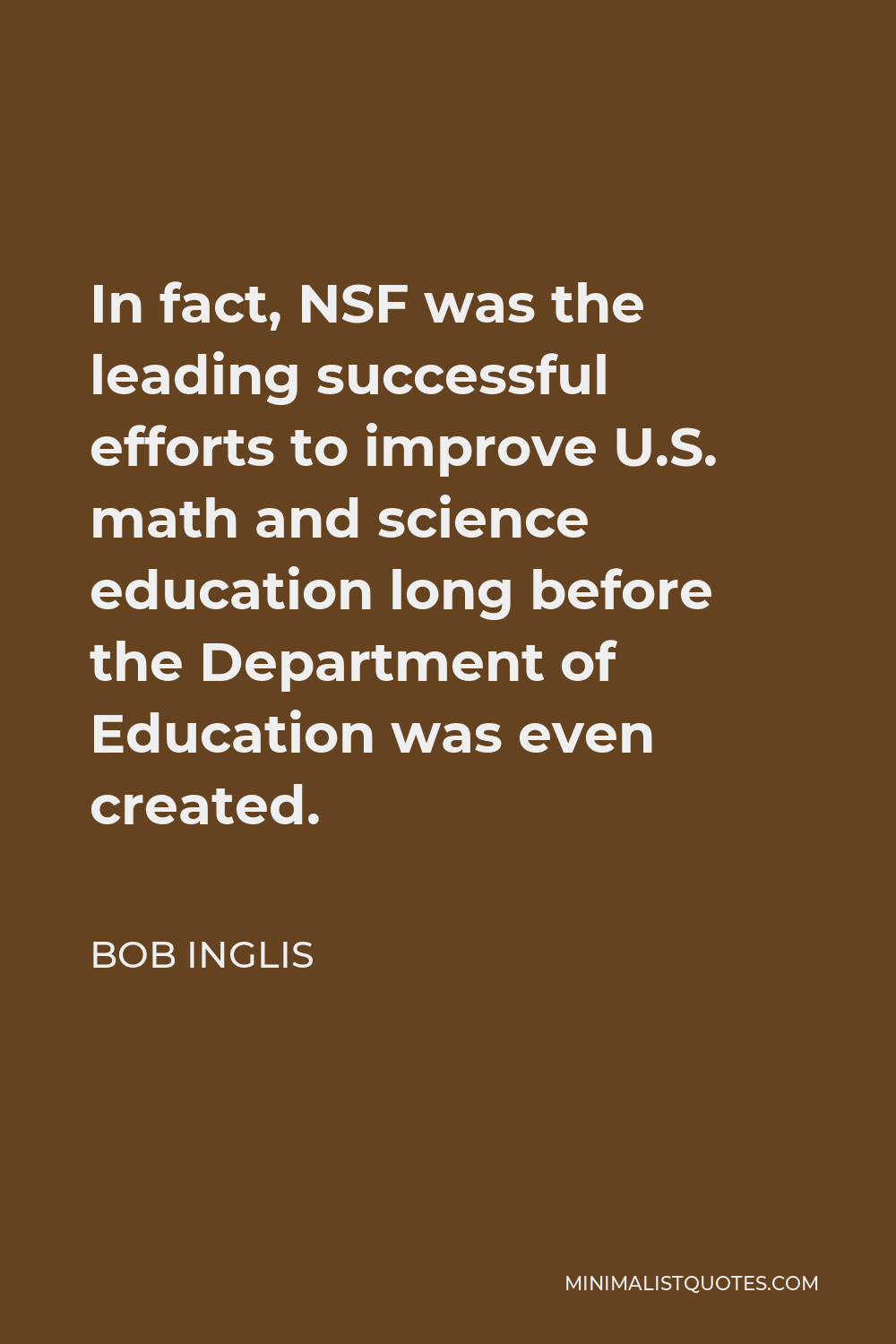 Bob Inglis Quote - In fact, NSF was the leading successful efforts to improve U.S. math and science education long before the Department of Education was even created.