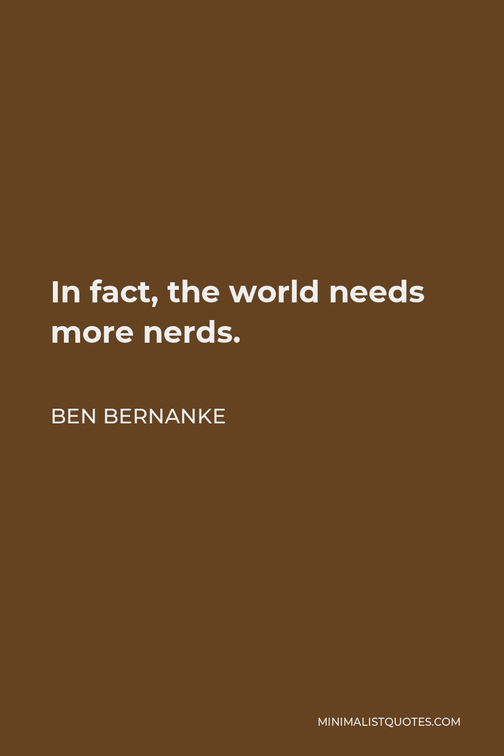 Ben Bernanke Quote - In fact, the world needs more nerds.