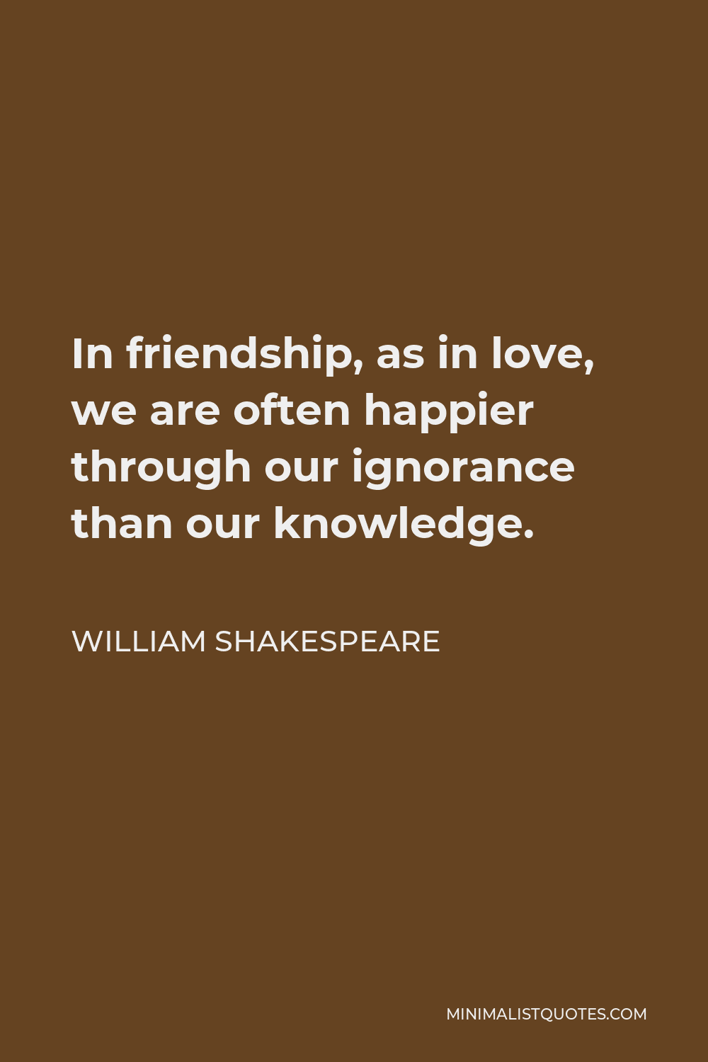 William Shakespeare Quote - In friendship, as in love, we are often happier through our ignorance than our knowledge.