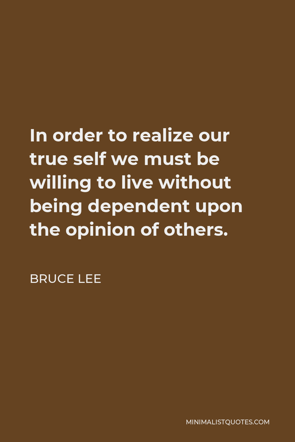 Bruce Lee Quote - In order to realize our true self we must be willing to live without being dependent upon the opinion of others.