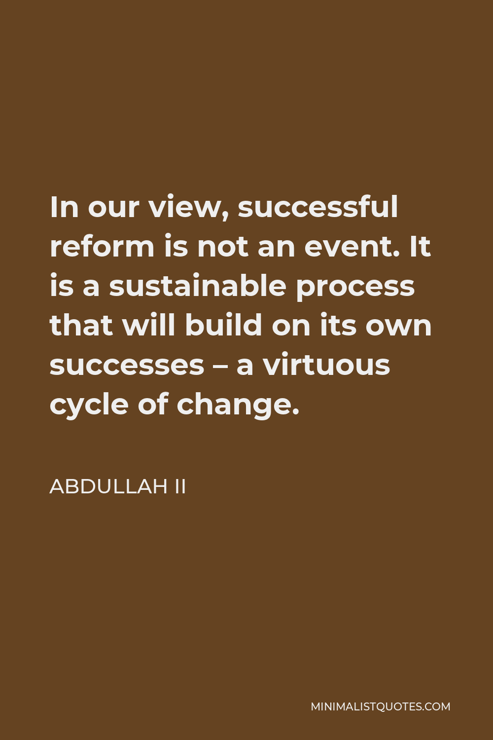 Abdullah II Quote - In our view, successful reform is not an event. It is a sustainable process that will build on its own successes – a virtuous cycle of change.