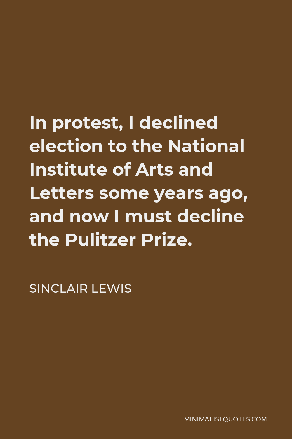 Sinclair Lewis Quote - In protest, I declined election to the National Institute of Arts and Letters some years ago, and now I must decline the Pulitzer Prize.