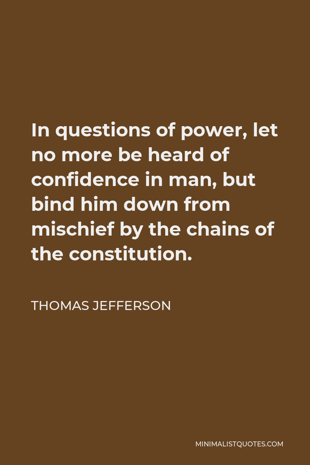 Thomas Jefferson Quote - In questions of power, let no more be heard of confidence in man, but bind him down from mischief by the chains of the constitution.