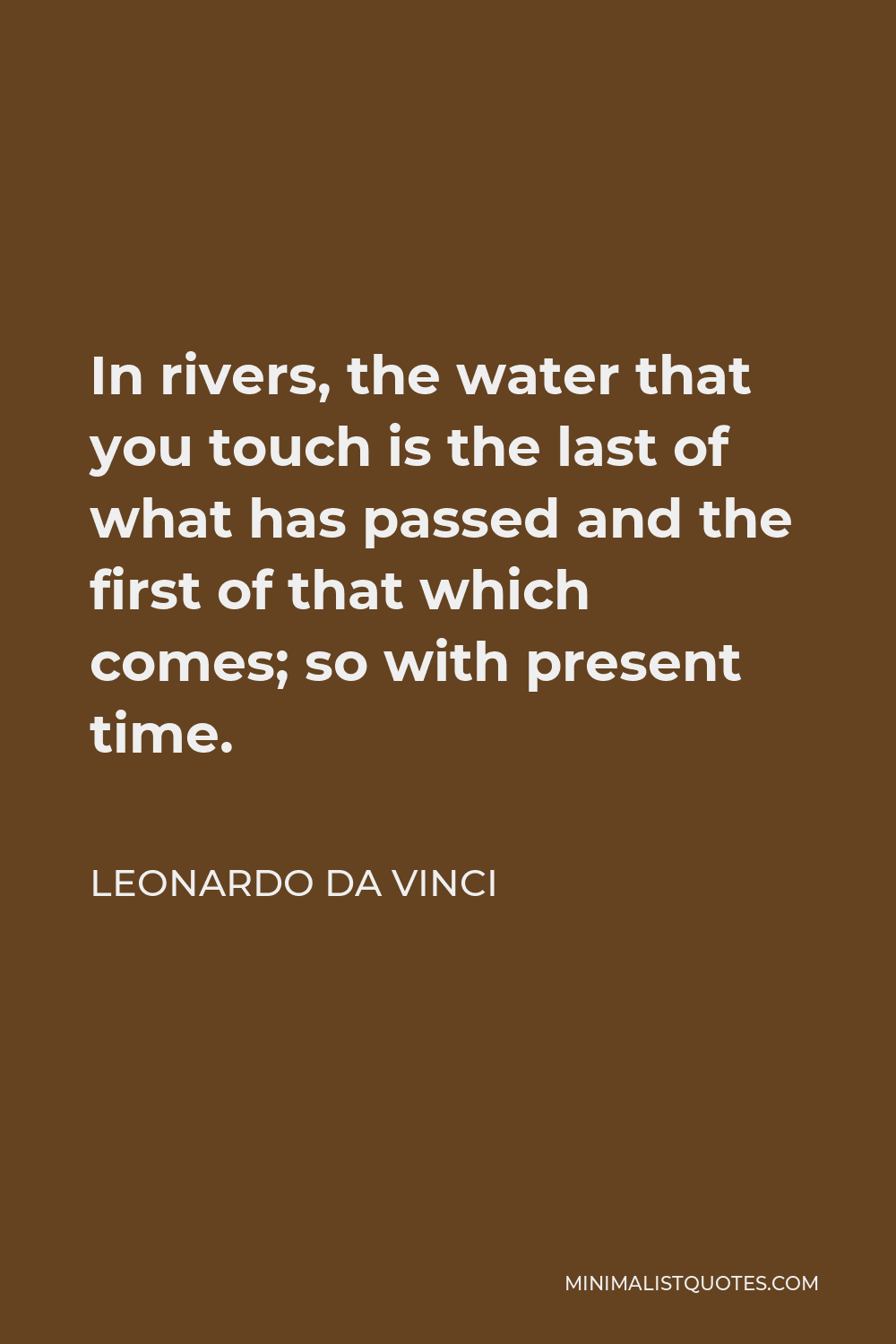 Leonardo da Vinci Quote - In rivers, the water that you touch is the last of what has passed and the first of that which comes; so with present time.