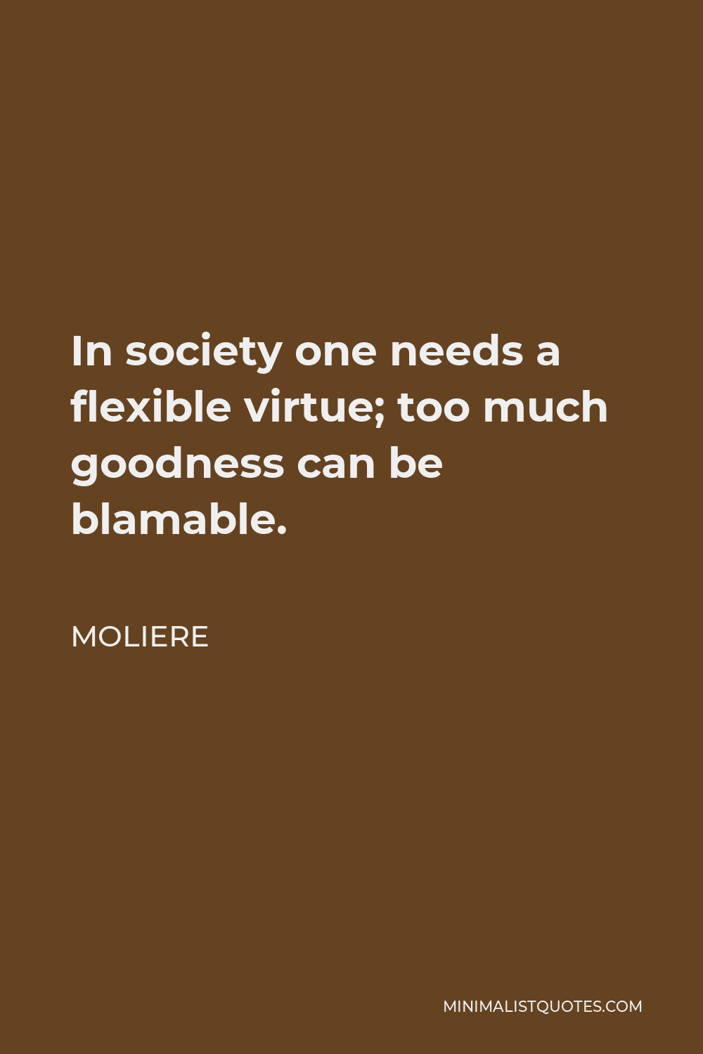 Moliere Quote - In society one needs a flexible virtue; too much goodness can be blamable.