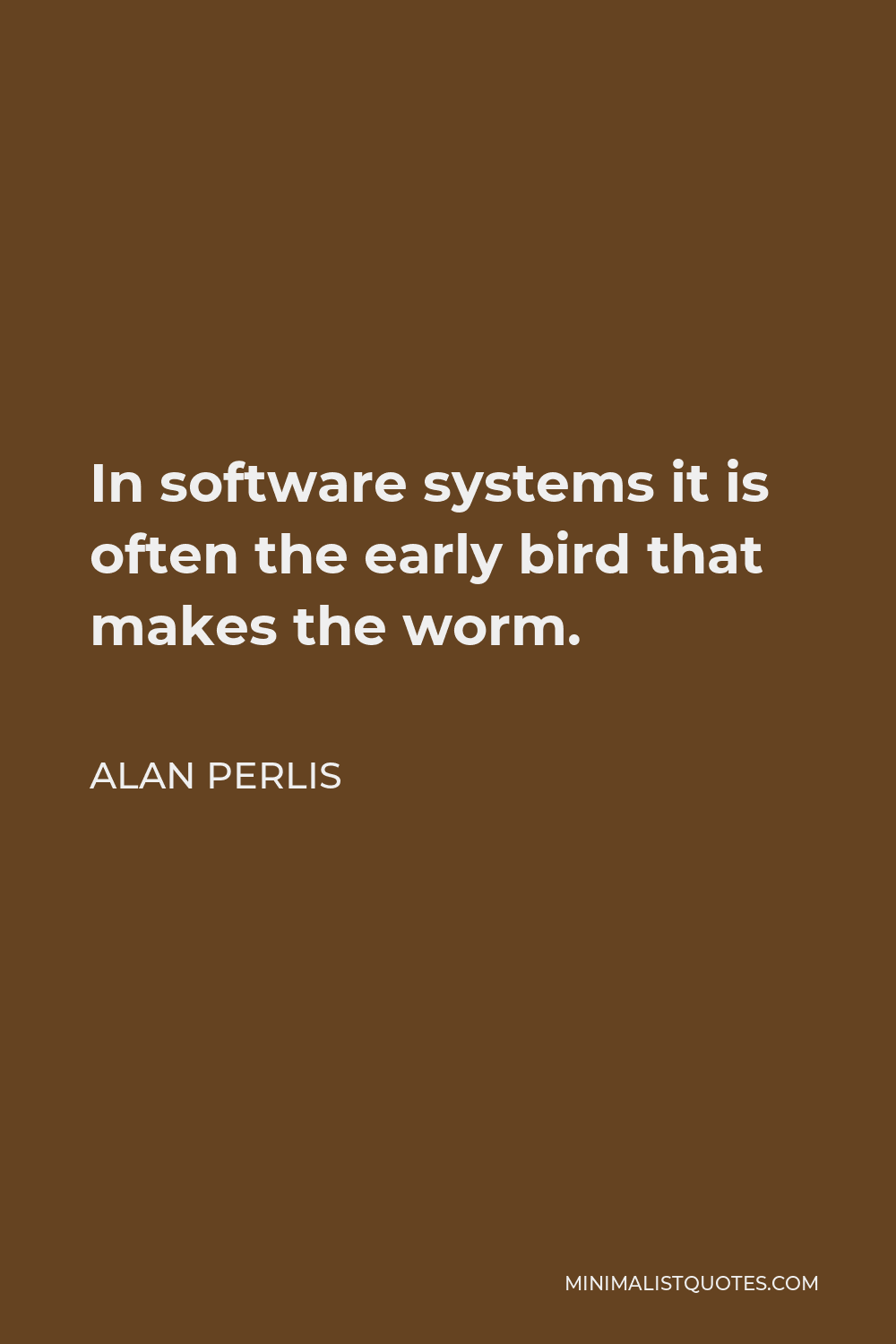 Alan Perlis Quote - In software systems it is often the early bird that makes the worm.
