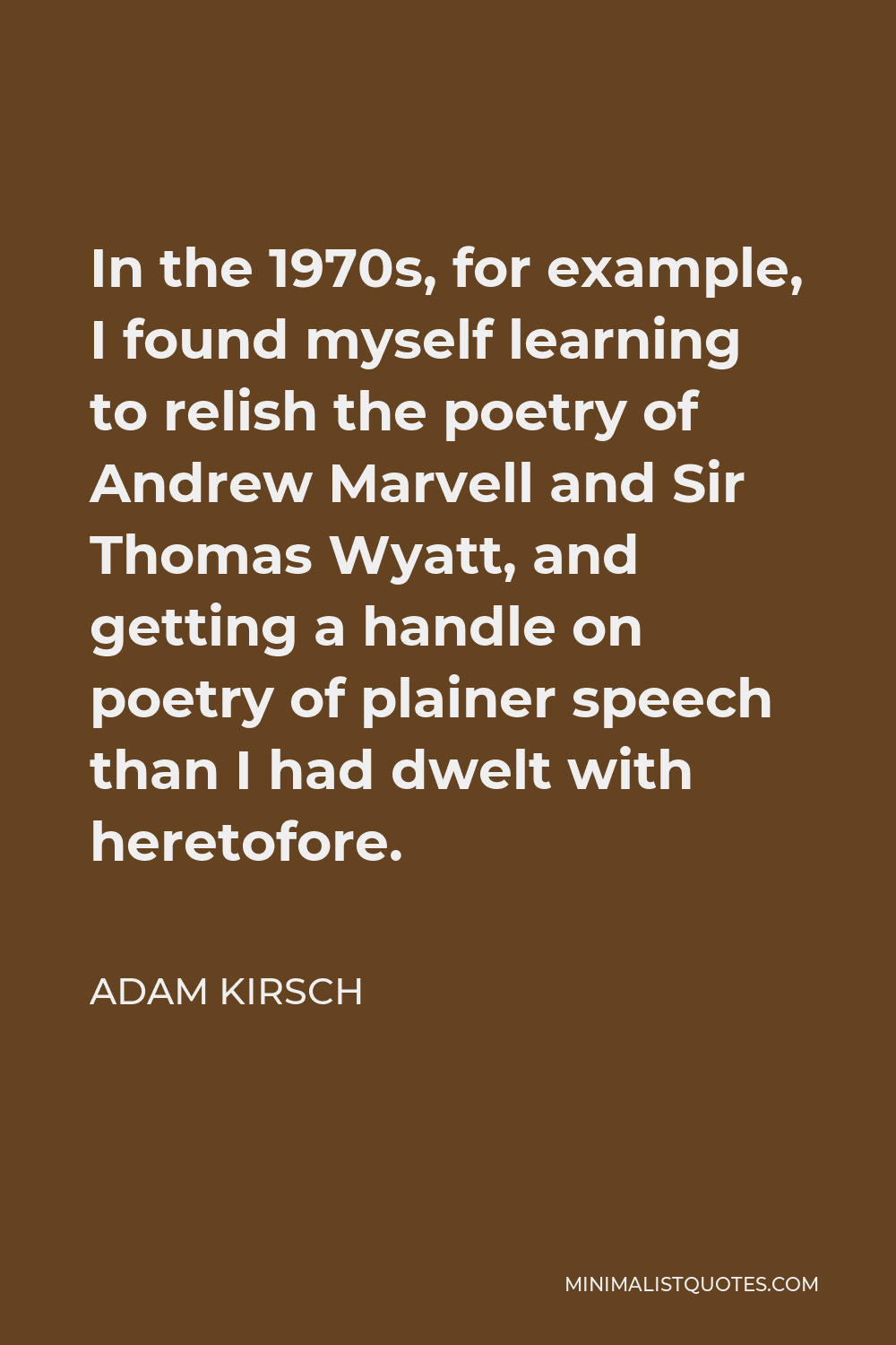 Adam Kirsch Quote - In the 1970s, for example, I found myself learning to relish the poetry of Andrew Marvell and Sir Thomas Wyatt, and getting a handle on poetry of plainer speech than I had dwelt with heretofore.