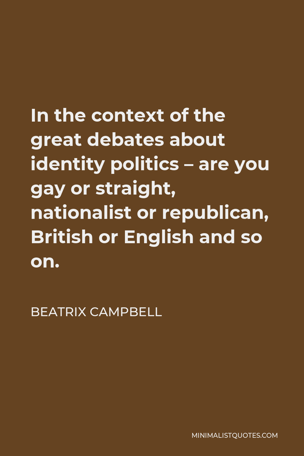 Beatrix Campbell Quote - In the context of the great debates about identity politics – are you gay or straight, nationalist or republican, British or English and so on.