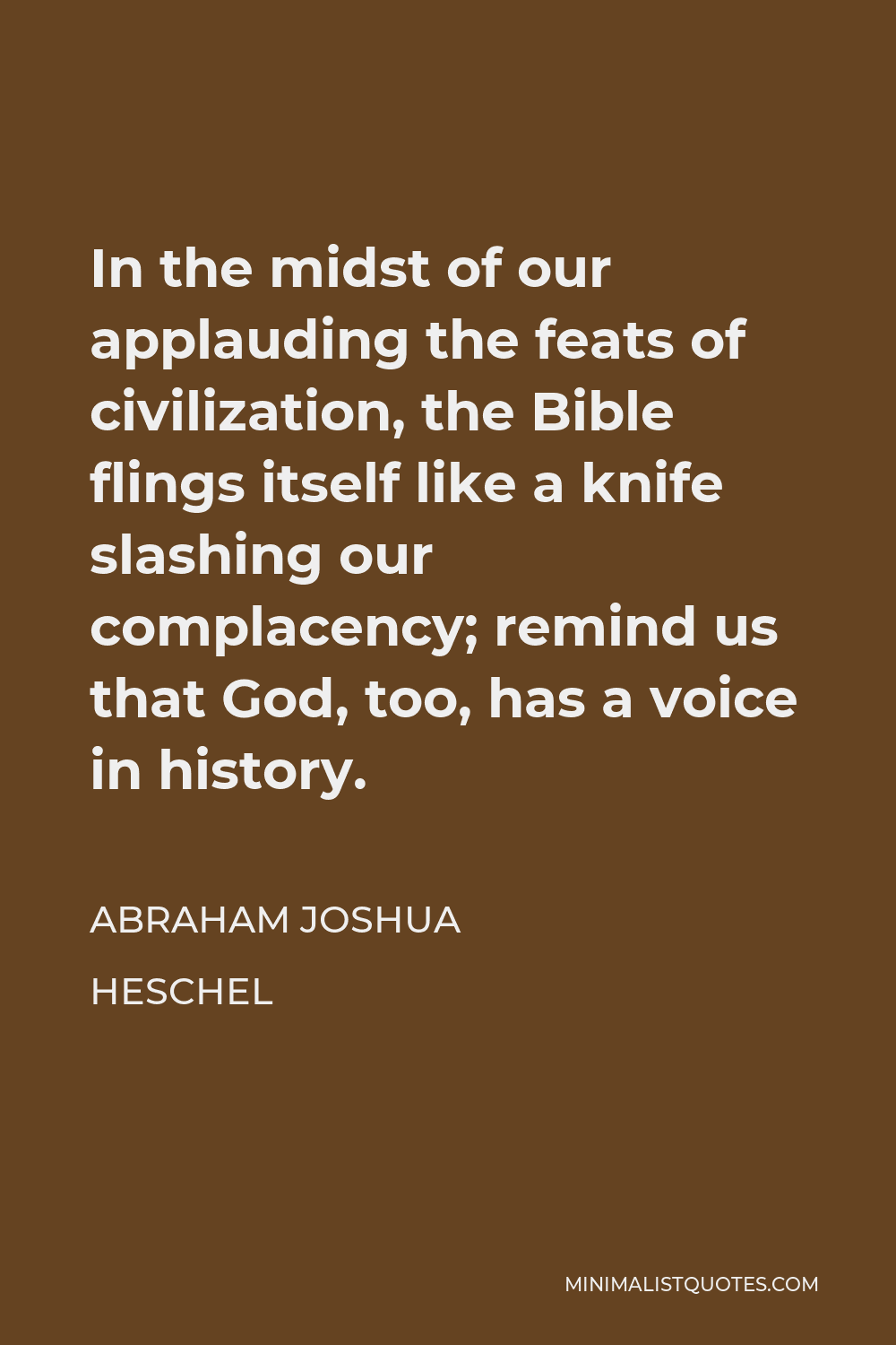 Abraham Joshua Heschel Quote - In the midst of our applauding the feats of civilization, the Bible flings itself like a knife slashing our complacency; remind us that God, too, has a voice in history.