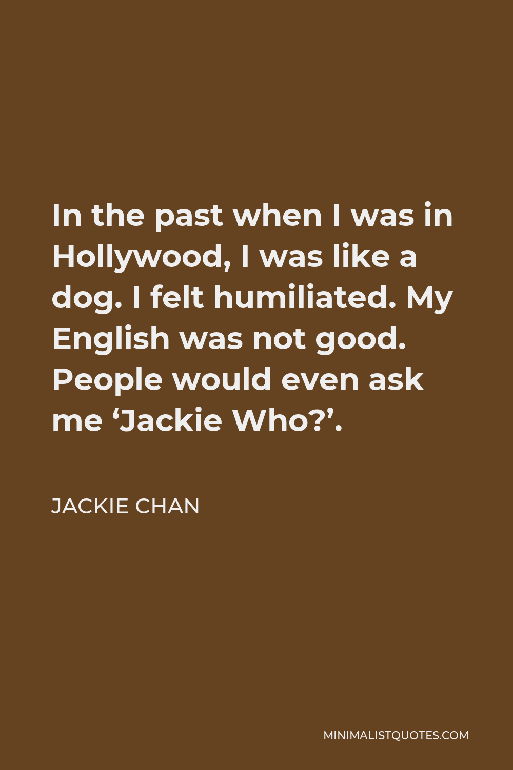 Jackie Chan Quote - In the past when I was in Hollywood, I was like a dog. I felt humiliated. My English was not good. People would even ask me ‘Jackie Who?’.
