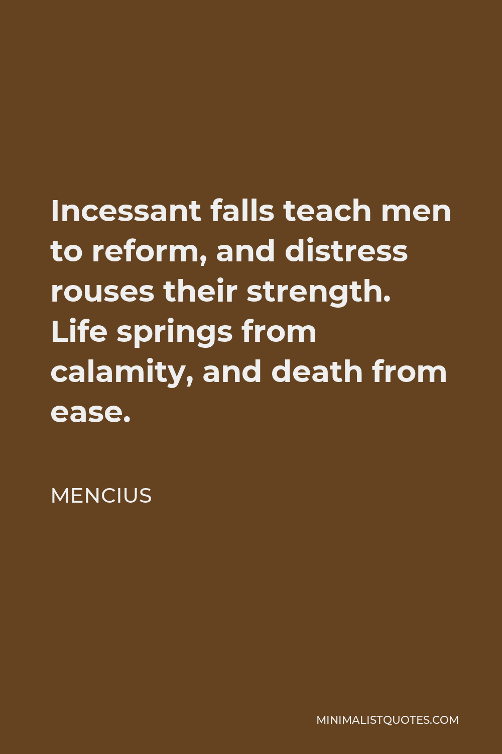 Mencius Quote - Incessant falls teach men to reform, and distress rouses their strength. Life springs from calamity, and death from ease.