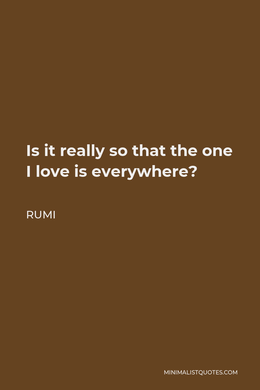 Rumi Quote - Is it really so that the one I love is everywhere?