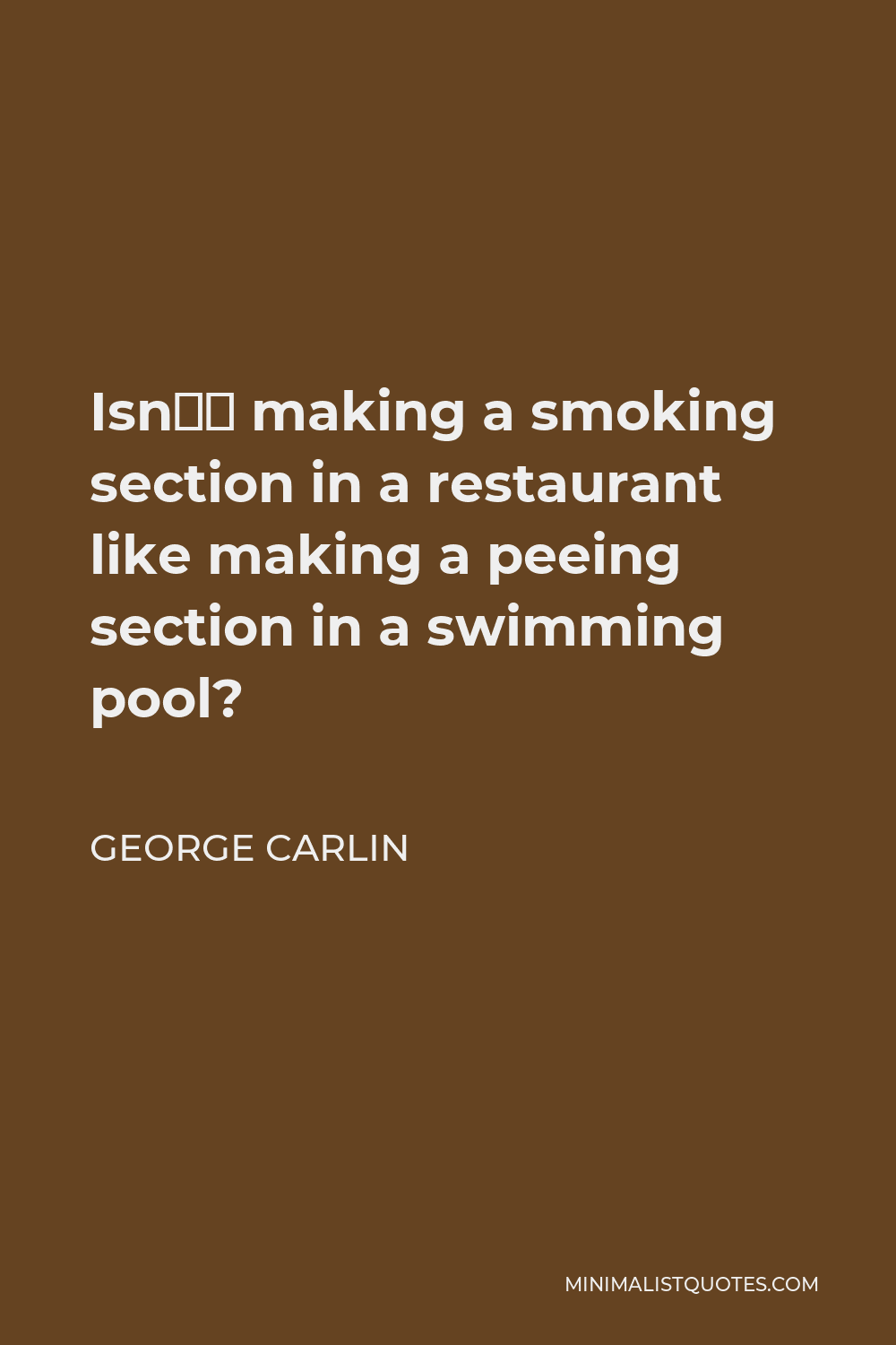George Carlin Quote - Isn’t making a smoking section in a restaurant like making a peeing section in a swimming pool?